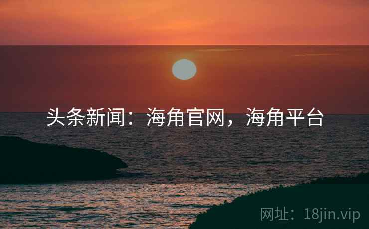 头条新闻:海角官网,海角平台 头条新闻:海角官网,海角平台