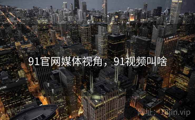 91官网媒体视角,91视频叫啥 91官网媒体视角,91视频叫啥