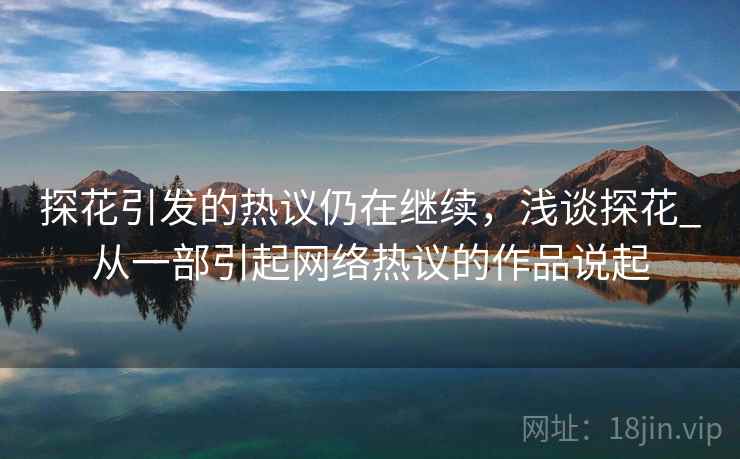 探花引发的热议仍在继续，浅谈探花_从一部引起网络热议的作品说起