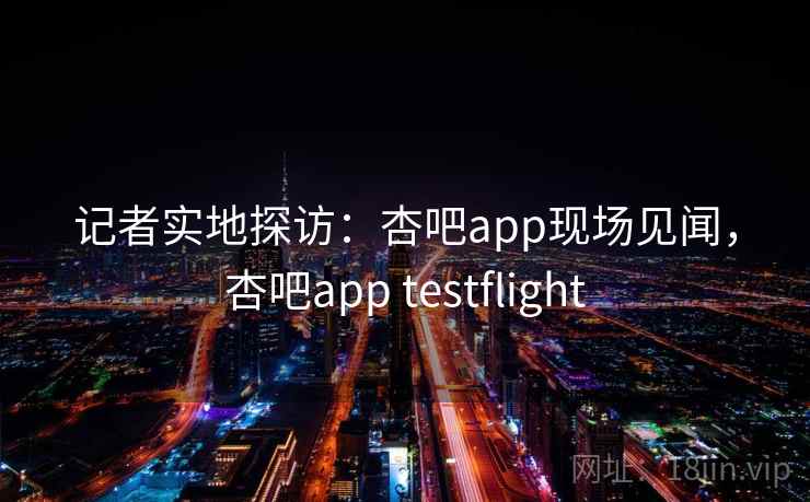 记者实地探访:杏吧app现场见闻,杏吧app testflight 记者实地探访:杏吧app现场见闻,杏吧app testflight