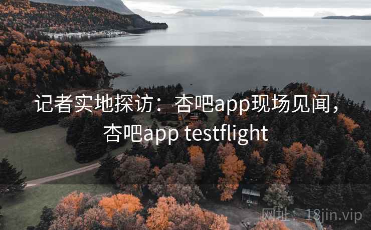 记者实地探访:杏吧app现场见闻,杏吧app testflight 记者实地探访:杏吧app现场见闻,杏吧app testflight
