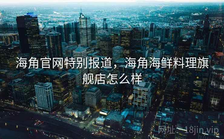 海角官网特别报道,海角海鲜料理旗舰店怎么样 海角官网特别报道,海角海鲜料理旗舰店怎么样