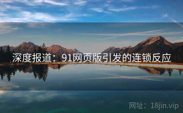 深度报道:91网页版引发的连锁反应 深度报道:91网页版引发的连锁反应