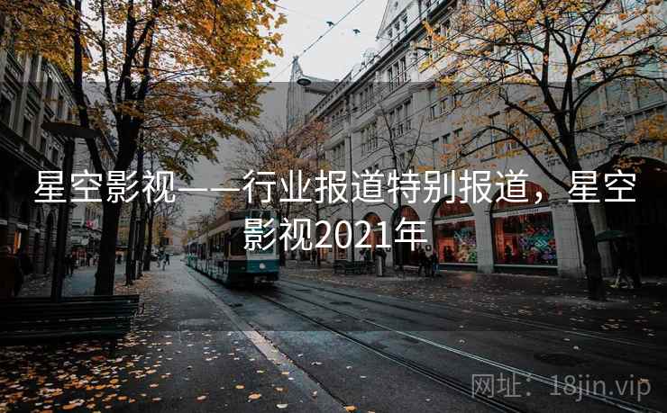 星空影视——行业报道特别报道,星空影视2021年 星空影视——行业报道特别报道,星空影视2021年
