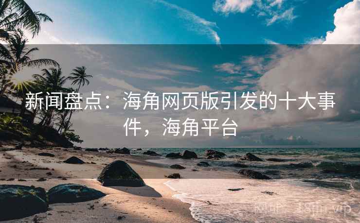 新闻盘点:海角网页版引发的十大事件,海角平台 新闻盘点:海角网页版引发的十大事件,海角平台