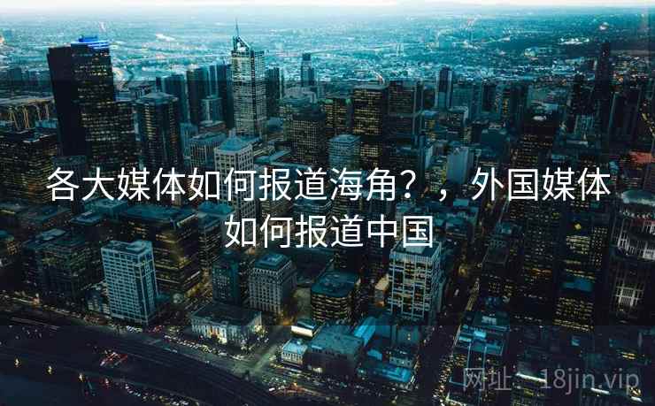 各大媒体如何报道海角?,外国媒体如何报道中国 各大媒体如何报道海角?,外国媒体如何报道中国