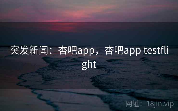 突发新闻:杏吧app,杏吧app testflight 突发新闻:杏吧app,杏吧app testflight