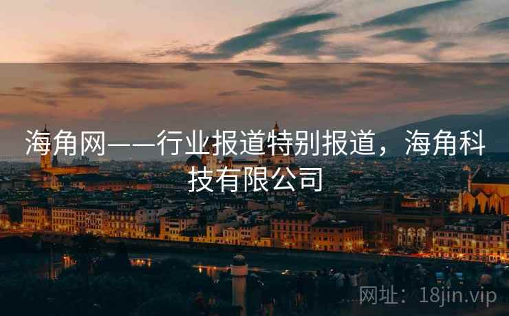 海角网——行业报道特别报道,海角科技有限公司 海角网——行业报道特别报道,海角科技有限公司