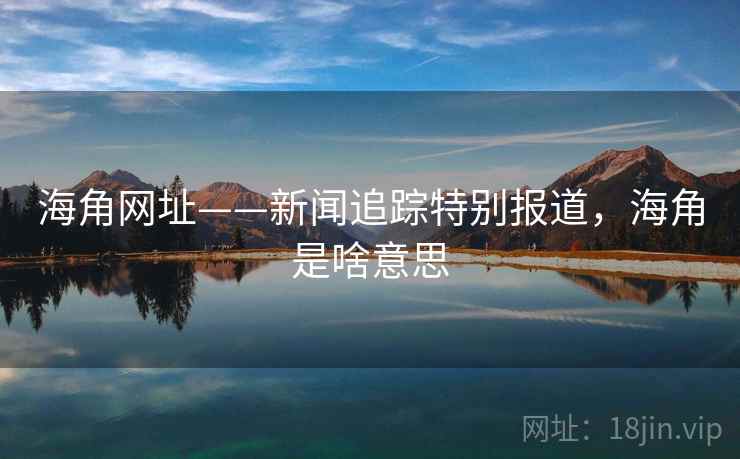 海角网址——新闻追踪特别报道,海角是啥意思 海角网址——新闻追踪特别报道,海角是啥意思