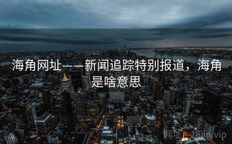 海角网址——新闻追踪特别报道,海角是啥意思 海角网址——新闻追踪特别报道,海角是啥意思