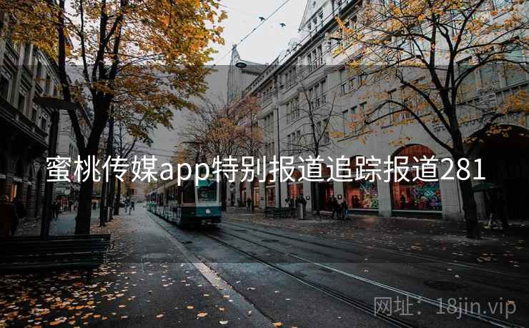 蜜桃传媒app特别报道追踪报道281 蜜桃传媒app特别报道追踪报道281