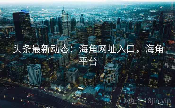 头条最新动态:海角网址入口,海角平台 头条最新动态:海角网址入口,海角平台