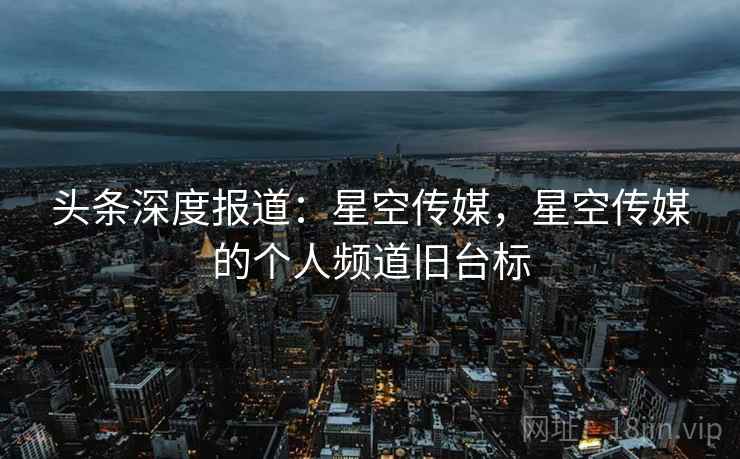 头条深度报道:星空传媒,星空传媒的个人频道旧台标 头条深度报道:星空传媒,星空传媒的个人频道旧台标
