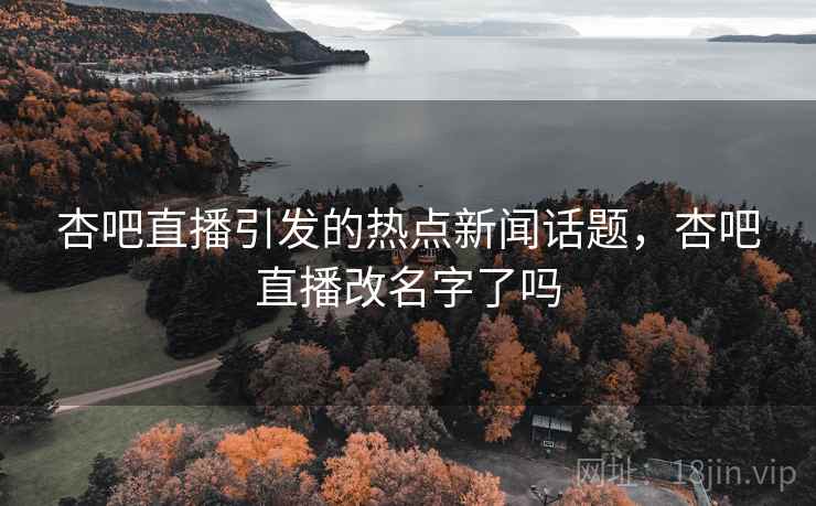 杏吧直播引发的热点新闻话题,杏吧直播改名字了吗 杏吧直播引发的热点新闻话题,杏吧直播改名字了吗