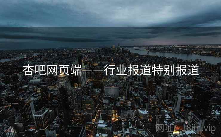 杏吧网页端——行业报道特别报道 杏吧网页端——行业报道特别报道