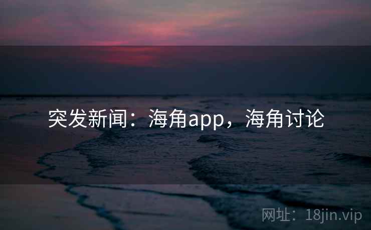 突发新闻：海角app，海角讨论