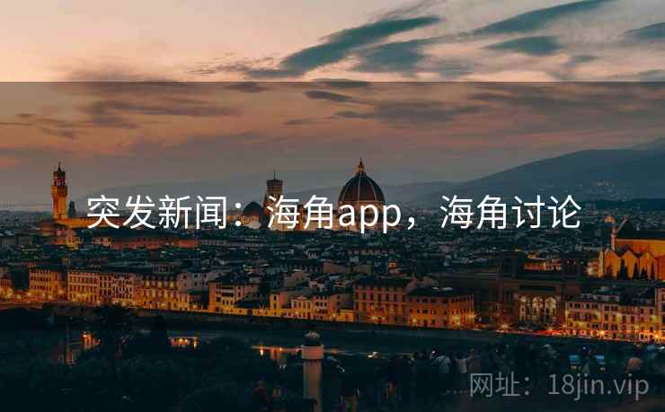 突发新闻：海角app，海角讨论
