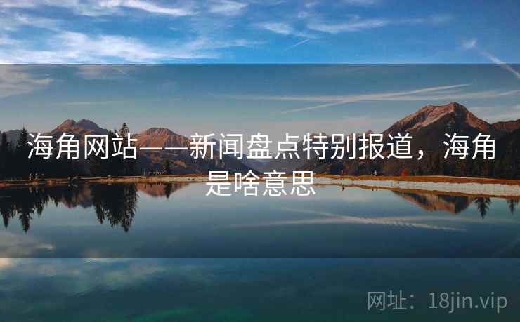 海角网站——新闻盘点特别报道,海角是啥意思 海角网站——新闻盘点特别报道,海角是啥意思
