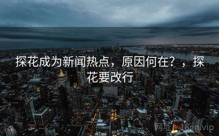 探花成为新闻热点,原因何在?,探花要改行 探花成为新闻热点,原因何在?,探花要改行
