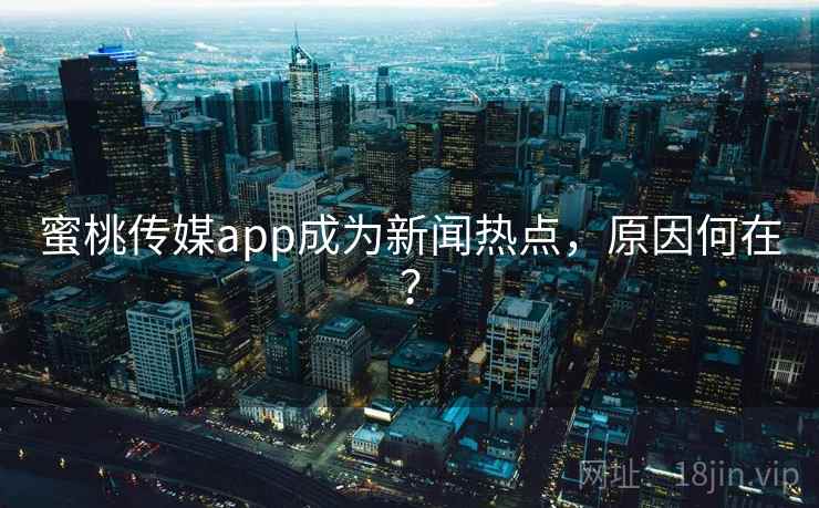 蜜桃传媒app成为新闻热点,原因何在? 蜜桃传媒app成为新闻热点,原因何在?
