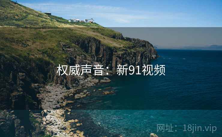 权威声音:新91视频 权威声音:新91视频