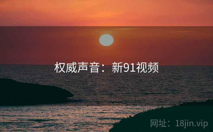 权威声音:新91视频 权威声音:新91视频
