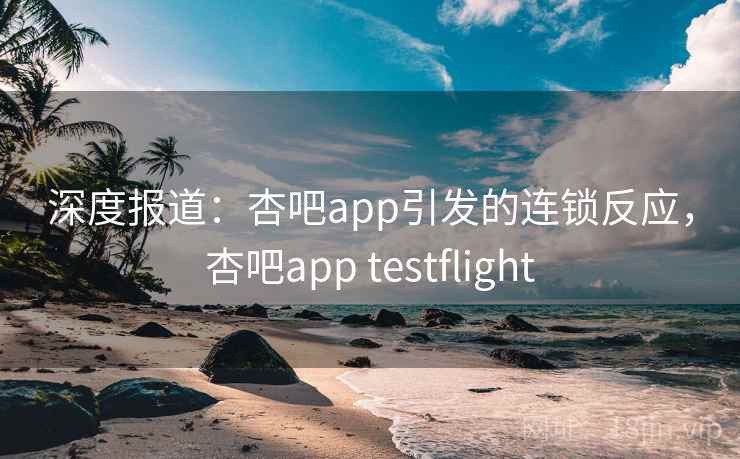 深度报道:杏吧app引发的连锁反应,杏吧app testflight 深度报道:杏吧app引发的连锁反应,杏吧app testflight