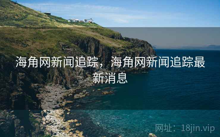海角网新闻追踪,海角网新闻追踪最新消息 海角网新闻追踪,海角网新闻追踪最新消息