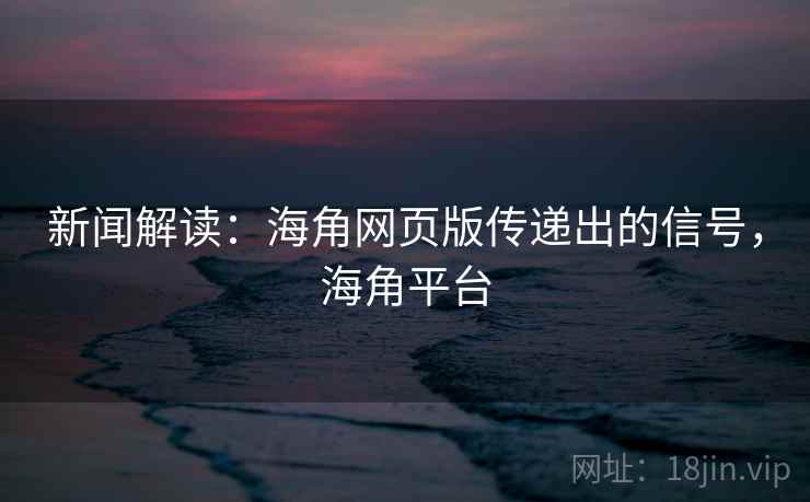 新闻解读:海角网页版传递出的信号,海角平台 新闻解读:海角网页版传递出的信号,海角平台