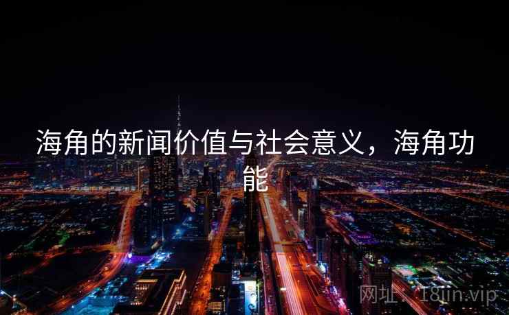 海角的新闻价值与社会意义,海角功能 海角的新闻价值与社会意义,海角功能