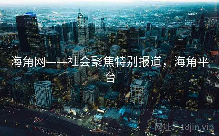 海角网——社会聚焦特别报道,海角平台 海角网——社会聚焦特别报道,海角平台