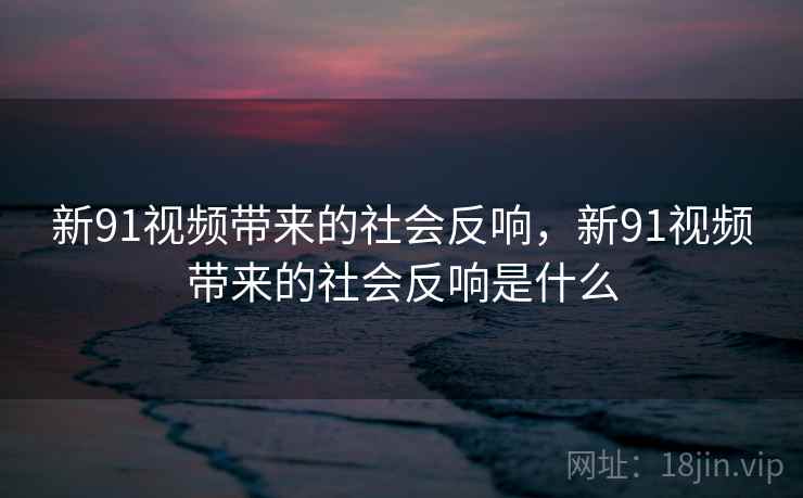 新91视频带来的社会反响,新91视频带来的社会反响是什么 新91视频带来的社会反响,新91视频带来的社会反响是什么