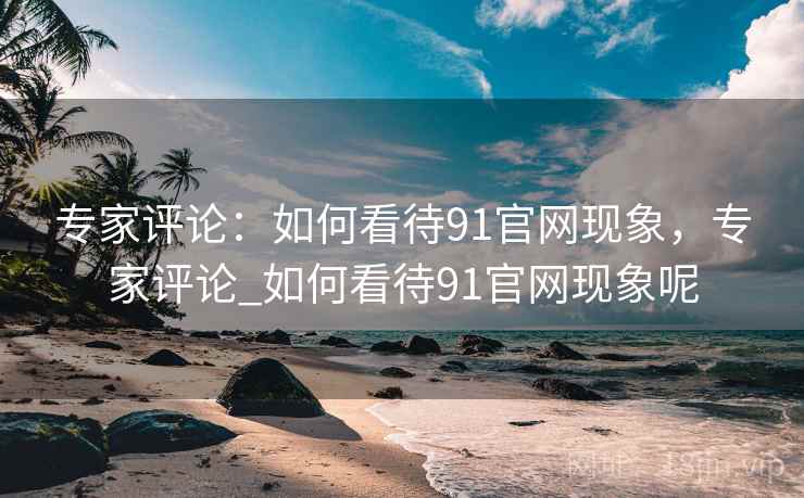 专家评论:如何看待91官网现象,专家评论_如何看待91官网现象呢 专家评论:如何看待91官网现象,专家评论_如何看待91官网现象呢