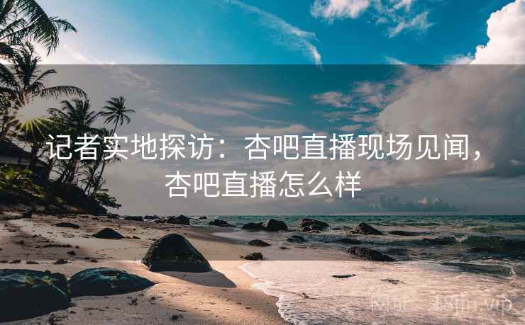 记者实地探访:杏吧直播现场见闻,杏吧直播怎么样 记者实地探访:杏吧直播现场见闻,杏吧直播怎么样