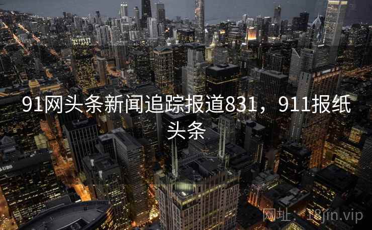 91网头条新闻追踪报道831,911报纸头条 91网头条新闻追踪报道831,911报纸头条