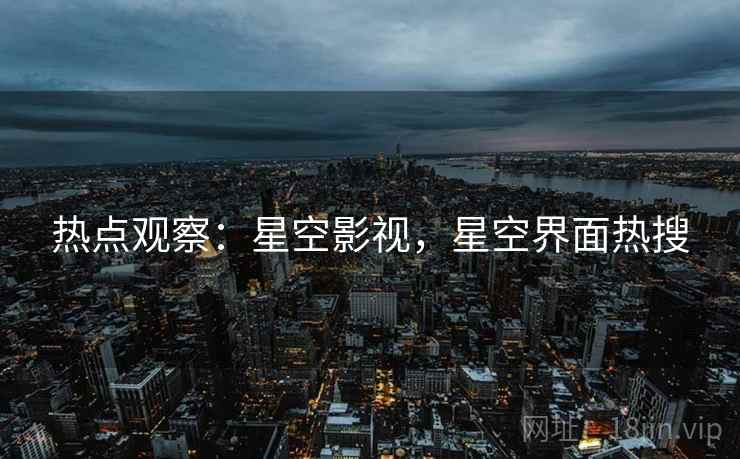 热点观察:星空影视,星空界面热搜 热点观察:星空影视,星空界面热搜