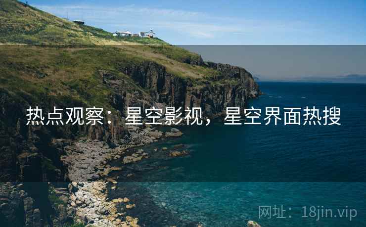 热点观察:星空影视,星空界面热搜 热点观察:星空影视,星空界面热搜