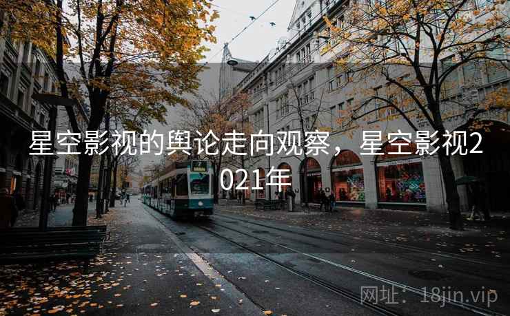 星空影视的舆论走向观察,星空影视2021年 星空影视的舆论走向观察,星空影视2021年