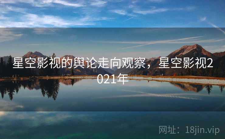 星空影视的舆论走向观察,星空影视2021年 星空影视的舆论走向观察,星空影视2021年