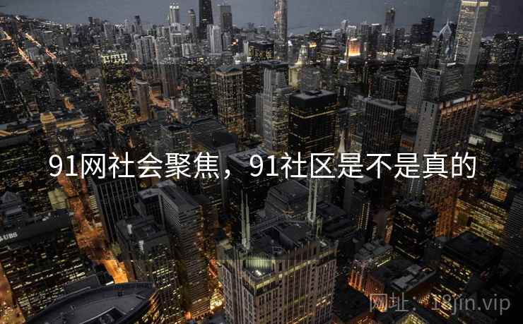 91网社会聚焦,91社区是不是真的 91网社会聚焦,91社区是不是真的