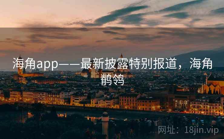海角app——最新披露特别报道,海角鹡鸰 海角app——最新披露特别报道,海角鹡鸰
