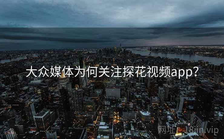 大众媒体为何关注探花视频app? 大众媒体为何关注探花视频app?