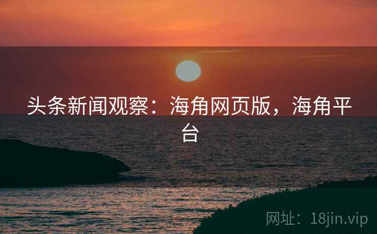 头条新闻观察:海角网页版,海角平台 头条新闻观察:海角网页版,海角平台