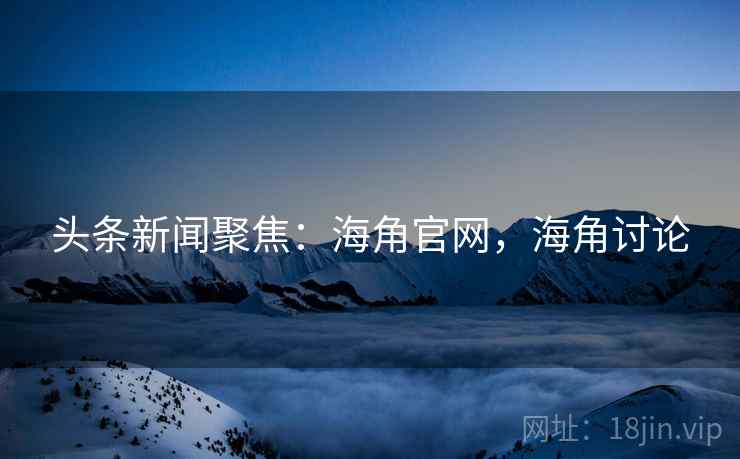 头条新闻聚焦:海角官网,海角讨论 头条新闻聚焦:海角官网,海角讨论