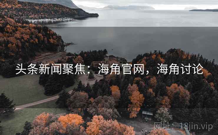 头条新闻聚焦:海角官网,海角讨论 头条新闻聚焦:海角官网,海角讨论