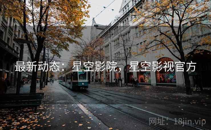 最新动态:星空影院,星空影视官方 最新动态:星空影院,星空影视官方