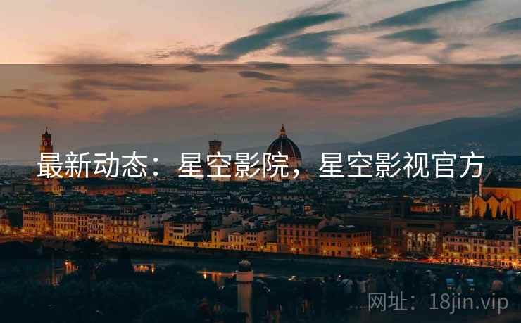 最新动态:星空影院,星空影视官方 最新动态:星空影院,星空影视官方