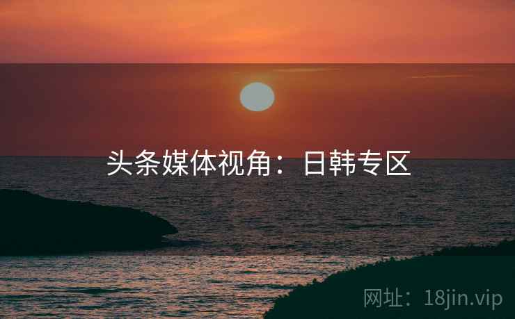 头条媒体视角:日韩专区 头条媒体视角:日韩专区