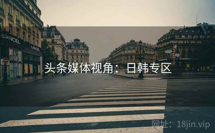 头条媒体视角:日韩专区 头条媒体视角:日韩专区