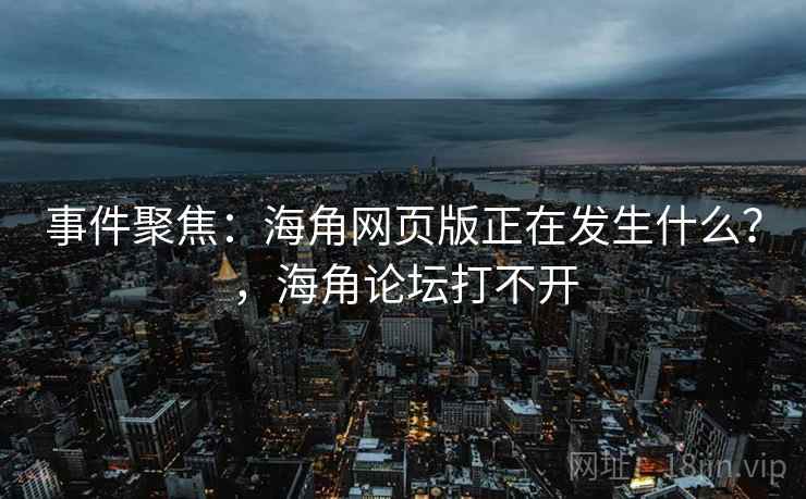 事件聚焦:海角网页版正在发生什么?,海角论坛打不开 事件聚焦:海角网页版正在发生什么?,海角论坛打不开